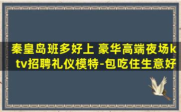 秦皇岛班多好上 豪华高端夜场ktv招聘礼仪模特-包吃住生意好